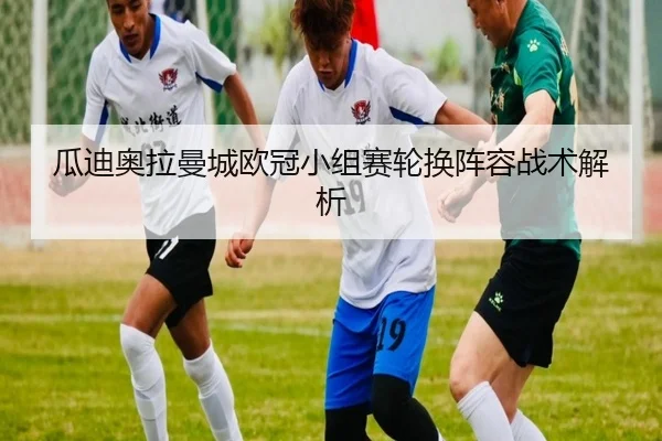 瓜迪奥拉曼城欧冠小组赛轮换阵容战术解析